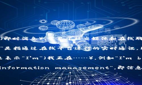 “im” 是一个缩写，通常表示“instant message”（即时消息），常见于社交媒体和在线聊天。不过，它在不同的上下文中可能有不同的意思：

1. **即时消息**: 在网络聊天或社交平台中，“im”是指通过在线平台进行的实时通讯，用户可以通过文字、语音或视频进行交流。

2. **个人状态**: 在一些社交网络中，“im”也用来表示“I'm”（我正在……），例如“I'm busy”（我很忙）。

3. **信息性缩写**: 在某些情况下，它可以表示“information management”，即信息管理，广泛应用于商业和技术领域。

请根据具体上下文来理解“im”的含义。