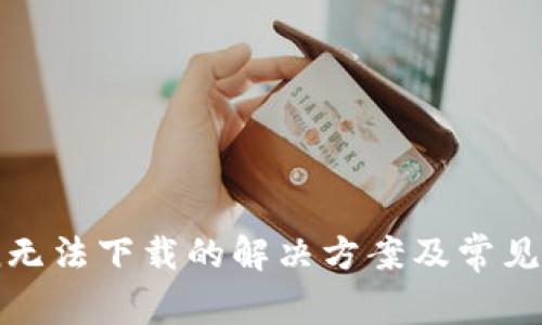 ImToken无法下载的解决方案及常见问题解析