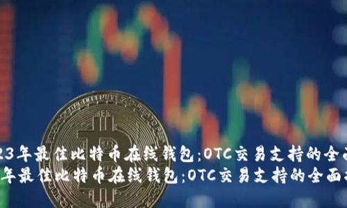 : 2023年最佳比特币在线钱包：OTC交易支持的全面指南
2023年最佳比特币在线钱包：OTC交易支持的全面指南