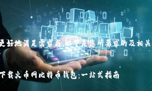 为了更好地满足需求与，以下是您所要求的及相关内容：


如何下载火币网比特币钱包：一站式指南