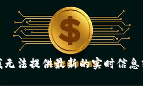 抱歉，我无法提供最新的实时信息或数据。