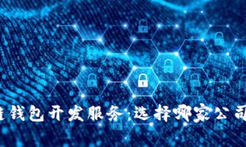 优质区块链钱包开发服务：选择哪家公司最为合适？