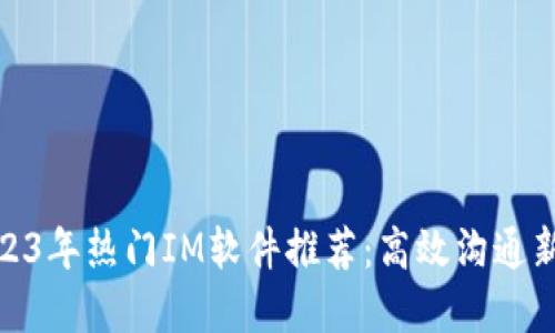 : 2023年热门IM软件推荐：高效沟通新选择