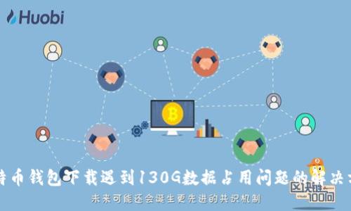 比特币钱包下载遇到130G数据占用问题的解决方案