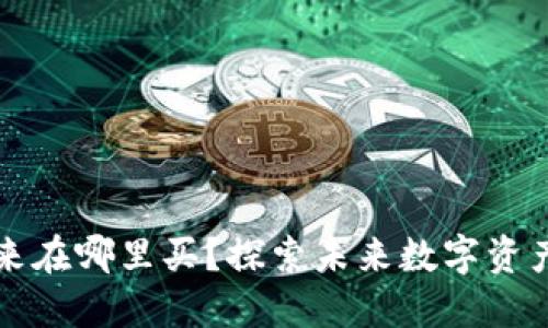 区块链钱包未来在哪里买？探索未来数字资产安全的新选择