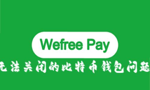 如何处理无法关闭的比特币钱包问题：全面指南