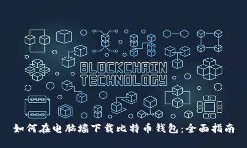 如何在电脑墙下载比特币钱包：全面指南