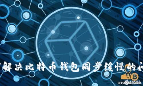 如何解决比特币钱包同步缓慢的问题？