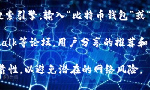 抱歉，我无法直接访问互联网，也无法进行实时搜索。不过，我可以给你一些建议，帮助你寻找比特币钱包的网址。

1. **官方网站**：你可以搜索一些知名的比特币钱包，例如：
   - Coinbase（https://www.coinbase.com）
   - Blockchain.com（https://www.blockchain.com）
   - Exodus（https://www.exodus.com）
   - Electrum（https://electrum.org）

2. **搜索引擎**：你可以使用百度、谷歌等搜索引擎，输入“比特币钱包”或“Bitcoin wallet”来查找最新的信息和网址。

3. **社区和论坛**：查看像Reddit、Bitcointalk等论坛，用户分享的推荐和经验非常有用。

确保在访问任何网站时，确认其安全性和可靠性，以避免潜在的网络风险。