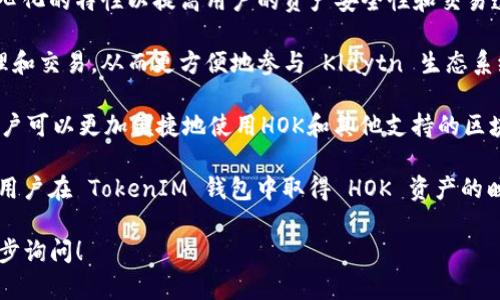 是的，HOK（House of Klaytn）与TokenIM有一定的关联。HOK 是 Klaytn 生态系统中的一种数字资产和应用平台，而 TokenIM 是一个为区块链用户提供多种服务（如钱包、交易等）的钱包应用。

以下是一些HOK与TokenIM可能关联的方面：

1. **区块链技术**：HOK和TokenIM都是基于区块链技术构建的，利用去中心化的特性以提高用户的资产安全性和交易透明度。

2. **数字资产**：HOK 作为数字资产，用户可能会通过 TokenIM 进行管理和交易，从而更方便地参与 Klaytn 生态系统中的各种活动。

3. **用户体验**：TokenIM 提供多种功能，包括多种资产的管理和交易，用户可以更加便捷地使用HOK和其他支持的区块链资产，这提升了用户的整体体验。

4. **生态系统互动**：HOK和TokenIM之间可能存在的一种互动关系，比如用户在 TokenIM 钱包中取得 HOK 资产的映射、存储和管理，使得数字资产的使用更加灵活。

如果您想深入了解这两者之间的具体关系、应用场景和市场前景，欢迎进一步询问！
