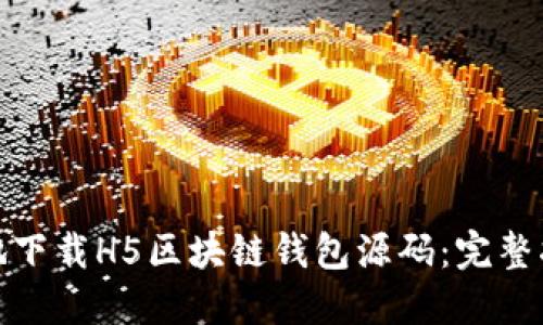 如何安全地下载H5区块链钱包源码：完整指南与建议