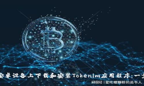如何在安卓设备上下载和安装Tokenim应用程序：一步步指南