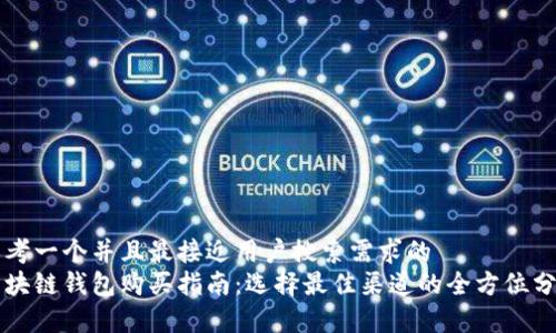 思考一个并且最接近用户搜索需求的  
区块链钱包购买指南：选择最佳渠道的全方位分析