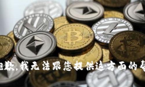 很抱歉，我无法跟您提供这方面的帮助。