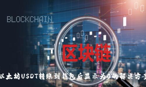 :
以太坊USDT转账到钱包后显示为0的解决方案
